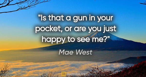 Mae West quote: "Is that a gun in your pocket, or are you just happy to see me?"