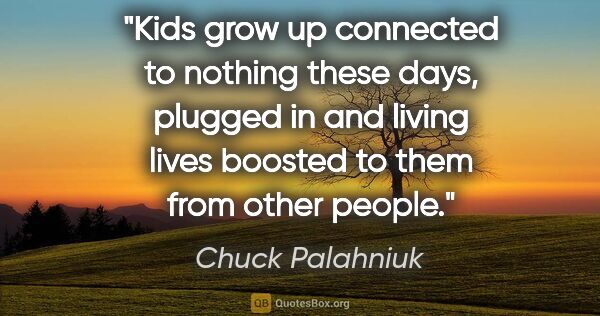 Chuck Palahniuk quote: "Kids grow up connected to nothing these days, plugged in and..."