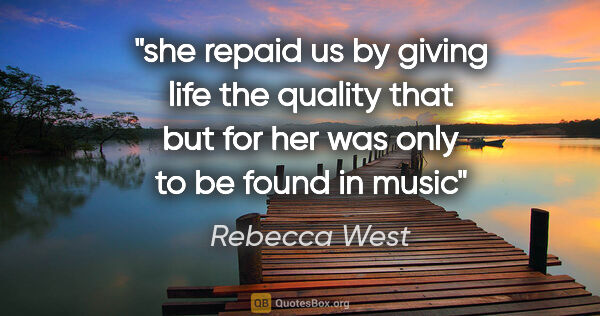 Rebecca West quote: "she repaid us by giving life the quality that but for her was..."
