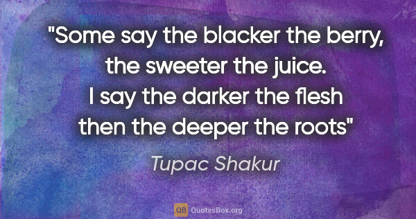 Tupac Shakur quote: "Some say the blacker the berry, the sweeter the juice. I say..."