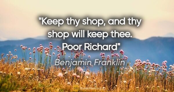 Benjamin Franklin quote: "Keep thy shop, and thy shop will keep thee.  Poor Richard"