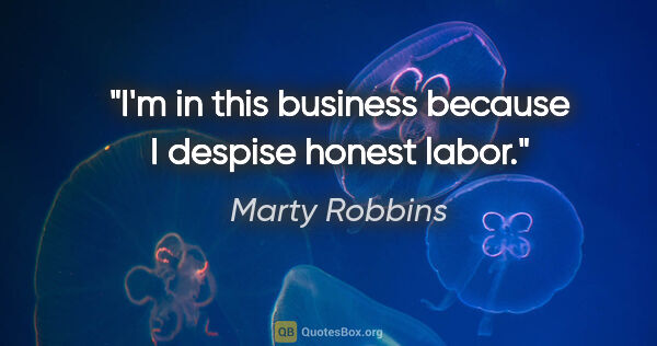 Marty Robbins quote: "I'm in this business because I despise honest labor."