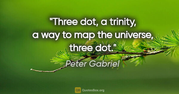 Peter Gabriel quote: "Three dot, a trinity, a way to map the universe, three dot."
