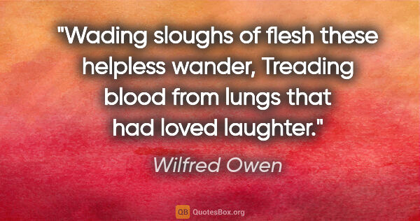 Wilfred Owen quote: "Wading sloughs of flesh these helpless wander, Treading blood..."
