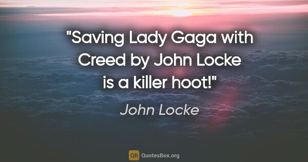 John Locke quote: "Saving Lady Gaga with Creed by John Locke is a killer hoot!"