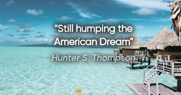 Hunter S. Thompson quote: "Still humping the American Dream"