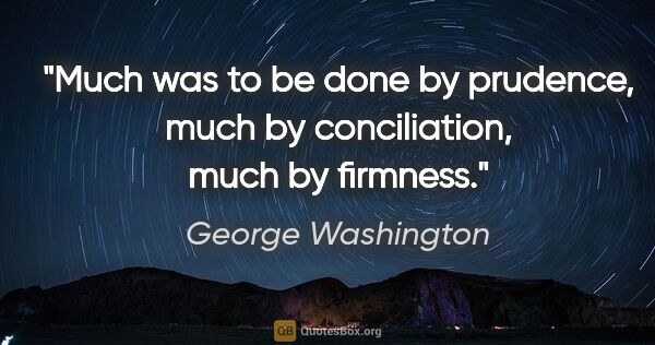 George Washington quote: "Much was to be done by prudence, much by conciliation, much by..."