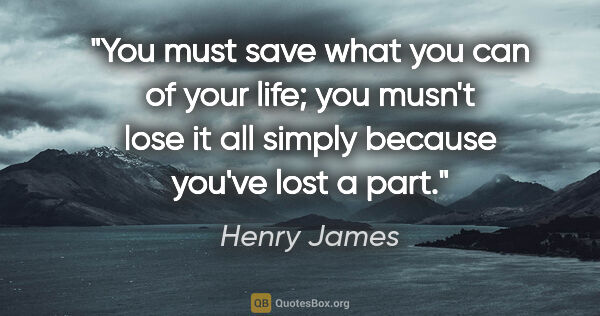 Henry James quote: "You must save what you can of your life; you musn't lose it..."