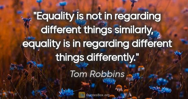 Tom Robbins quote: "Equality is not in regarding different things similarly,..."