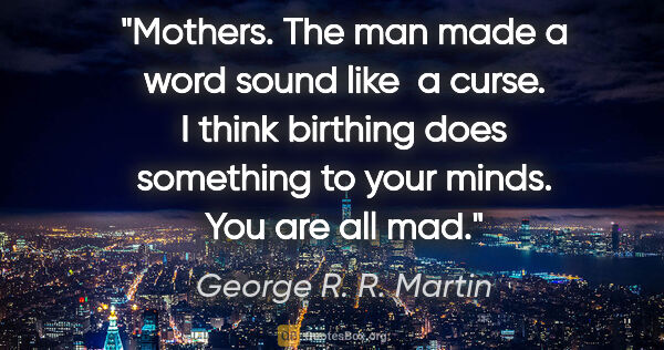 George R. R. Martin quote: "Mothers." The man made a word sound like  a curse. "I think..."