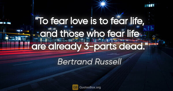 Bertrand Russell quote: "To fear love is to fear life, and those who fear life are..."