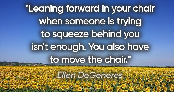 Ellen DeGeneres quote: "Leaning forward in your chair when someone is trying to..."
