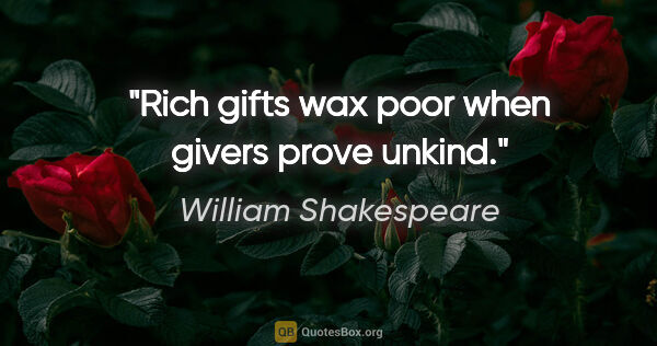 William Shakespeare quote: "Rich gifts wax poor when givers prove unkind."