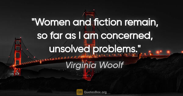 Virginia Woolf quote: "Women and fiction remain, so far as I am concerned, unsolved..."