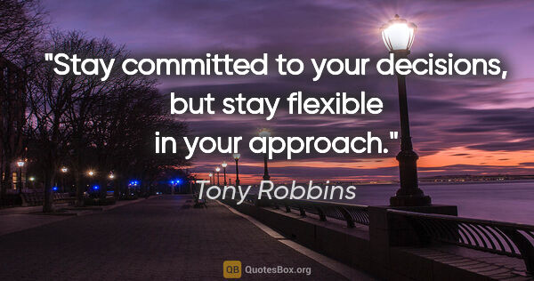 Tony Robbins quote: "Stay committed to your decisions, but stay flexible in your..."