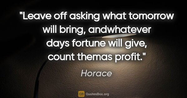 Horace quote: "Leave off asking what tomorrow will bring, andwhatever days..."