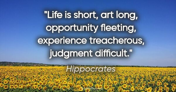 Hippocrates quote: "Life is short, art long, opportunity fleeting, experience..."