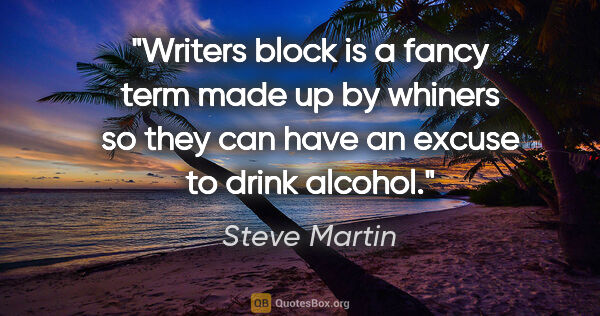 Steve Martin quote: "Writers block is a fancy term made up by whiners so they can..."