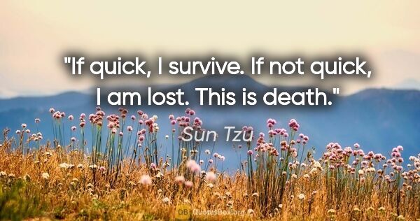 Sun Tzu quote: "If quick, I survive. If not quick, I am lost. This is "death."