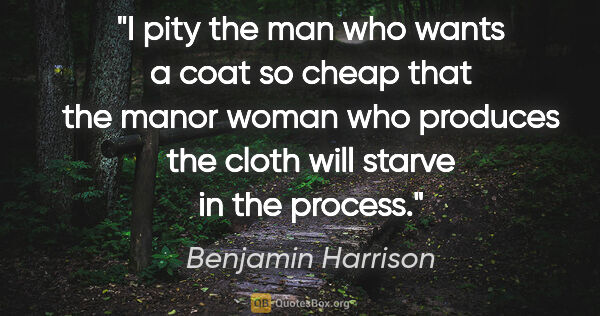 Benjamin Harrison quote: "I pity the man who wants a coat so cheap that the manor woman..."