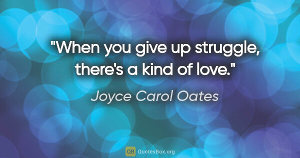 Joyce Carol Oates quote: "When you give up struggle, there's a kind of love."