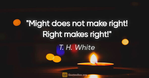 T. H. White quote: "Might does not make right! Right makes right!"