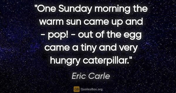 Eric Carle quote: "One Sunday morning the warm sun came up and - pop! - out of..."