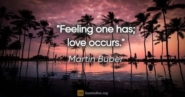 Martin Buber quote: "Feeling one "has"; love occurs."