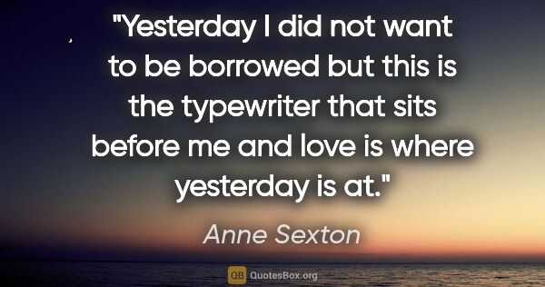 Anne Sexton quote: "Yesterday I did not want to be borrowed but this is the..."