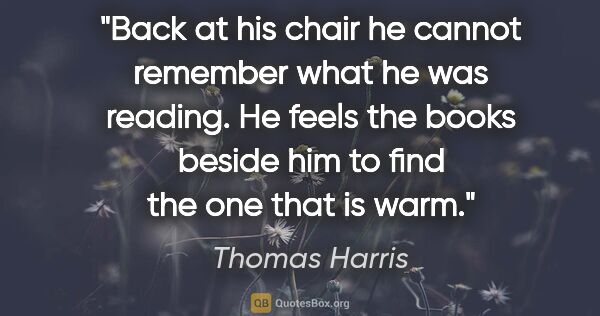 Thomas Harris quote: "Back at his chair he cannot remember what he was reading. He..."