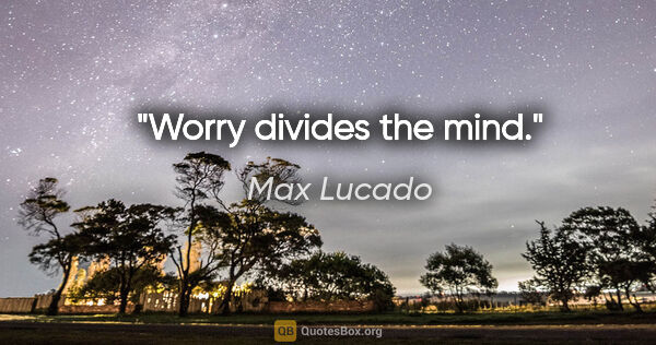 Max Lucado quote: "Worry divides the mind."