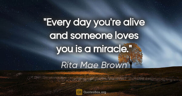 Rita Mae Brown quote: "Every day you're alive and someone loves you is a miracle."