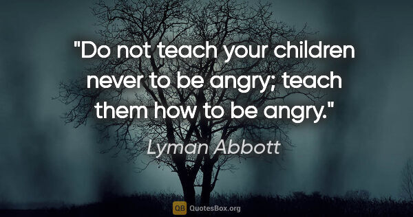 Lyman Abbott quote: "Do not teach your children never to be angry; teach them how..."