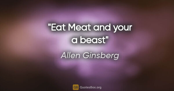 Allen Ginsberg quote: "Eat Meat and your a beast"