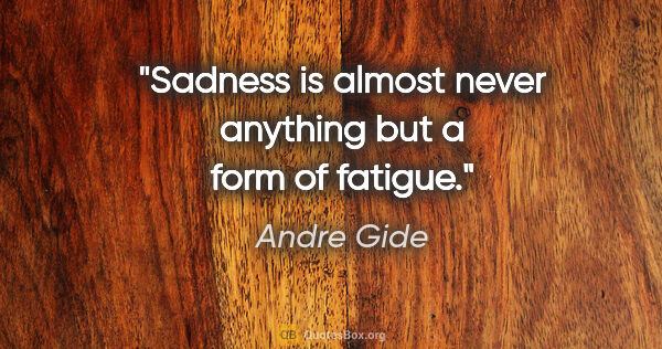 Andre Gide quote: "Sadness is almost never anything but a form of fatigue."