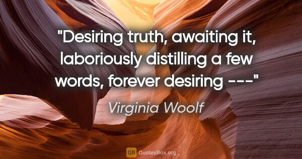 Virginia Woolf quote: "Desiring truth, awaiting it, laboriously distilling a few..."