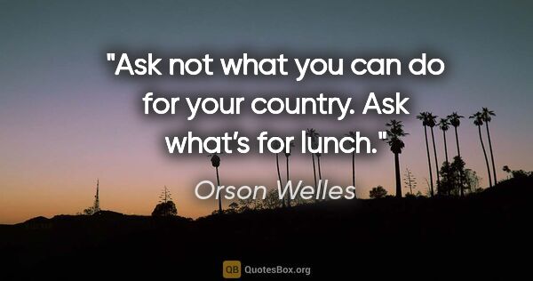 Orson Welles quote: "Ask not what you can do for your country. Ask what’s for lunch."