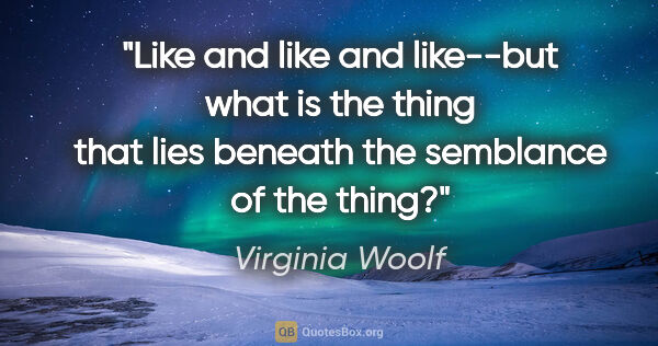 Virginia Woolf quote: "Like" and "like" and "like"--but what is the thing that lies..."