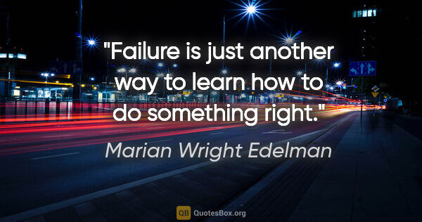 Marian Wright Edelman quote: "Failure is just another way to learn how to do something right."
