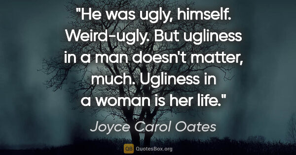 Joyce Carol Oates quote: "He was ugly, himself. Weird-ugly. But ugliness in a man..."