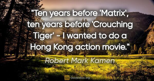 Robert Mark Kamen quote: "Ten years before 'Matrix', ten years before 'Crouching Tiger'..."