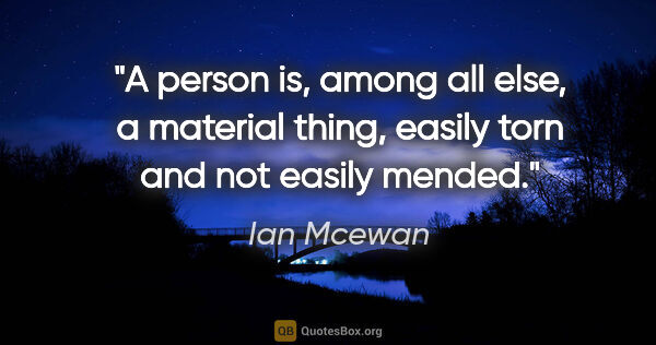 Ian Mcewan quote: "A person is, among all else, a material thing, easily torn and..."