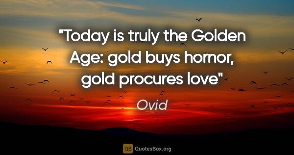 Ovid quote: "Today is truly the Golden Age: gold buys hornor, gold procures..."