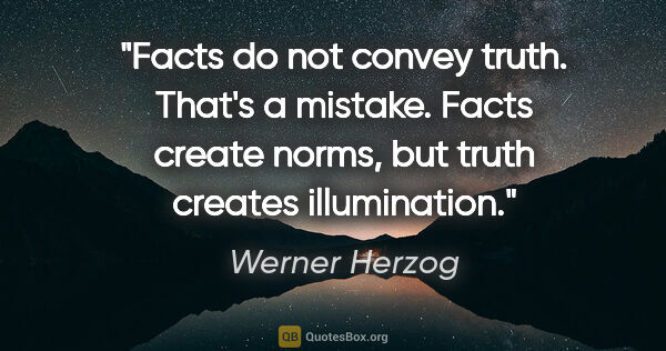 Werner Herzog quote: "Facts do not convey truth. That's a mistake. Facts create..."