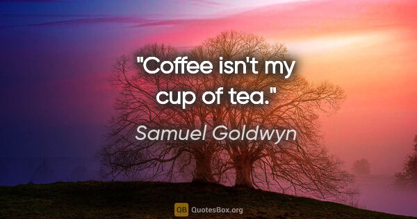 Samuel Goldwyn quote: "Coffee isn't my cup of tea."