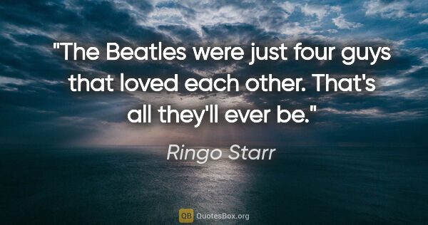 Ringo Starr quote: "The Beatles were just four guys that loved each other. That's..."