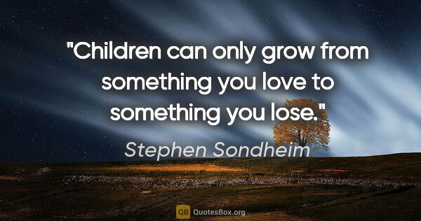 Stephen Sondheim quote: "Children can only grow from something you love to something..."