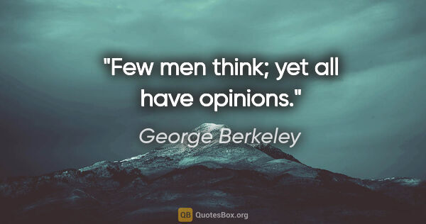 George Berkeley quote: "Few men think; yet all have opinions."