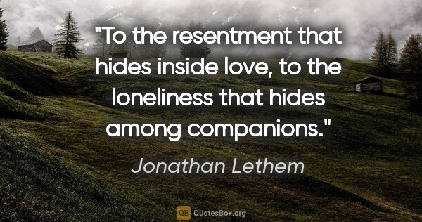 Jonathan Lethem quote: "To the resentment that hides inside love, to the loneliness..."