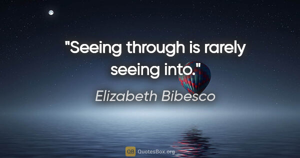 Elizabeth Bibesco quote: "Seeing through is rarely seeing into."
